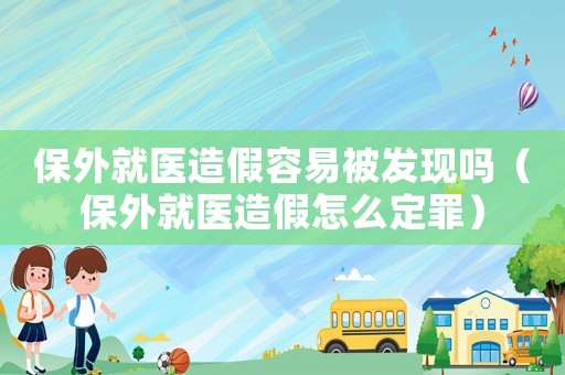 保外就醫(yī)造假容易被發(fā)現(xiàn)嗎（保外就醫(yī)造假怎么定罪）