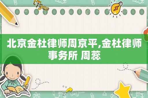 北京金杜律師周京平,金杜律師事務(wù)所 周蕊