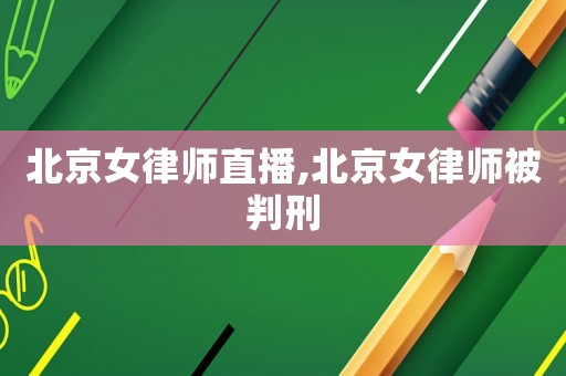 北京女律師直播,北京女律師被判刑