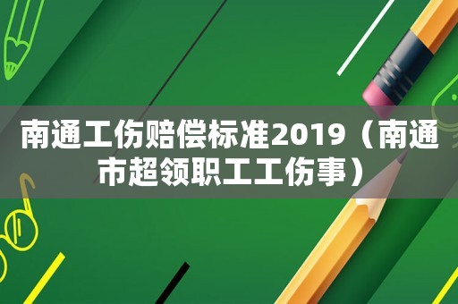 南通工傷賠償標(biāo)準(zhǔn)2019（南通市超領(lǐng)職工工傷事）