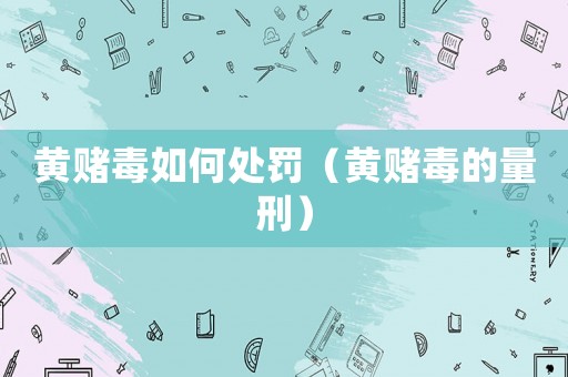黃賭毒如何處罰（黃賭毒的量刑）