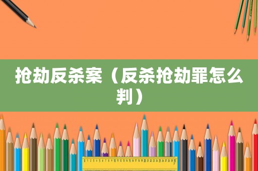 搶劫反殺案（反殺搶劫罪怎么判）