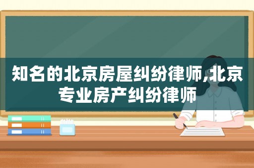 知名的北京房屋糾紛律師,北京專業房產糾紛律師