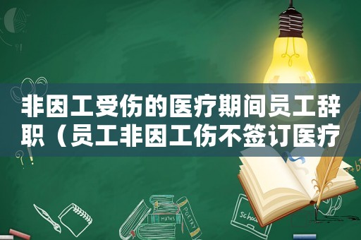非因工受傷的醫療期間員工辭職（員工非因工傷不簽訂醫療期）