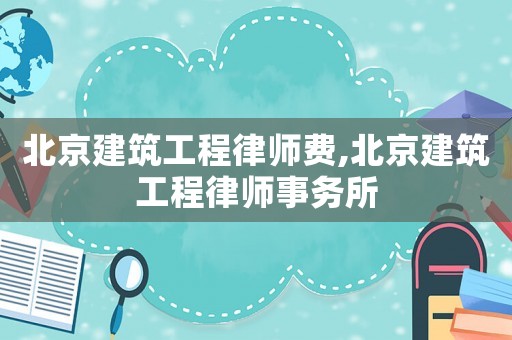 北京建筑工程律師費,北京建筑工程律師事務所