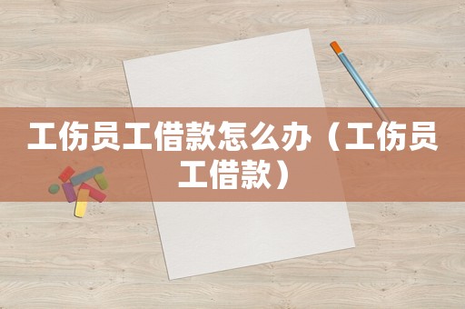 工傷員工借款怎么辦（工傷員工借款）