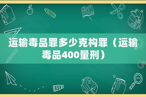 運輸毒品罪多少克構罪（運輸毒品400量刑）