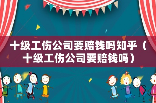 十級工傷公司要賠錢嗎知乎（十級工傷公司要賠錢嗎）