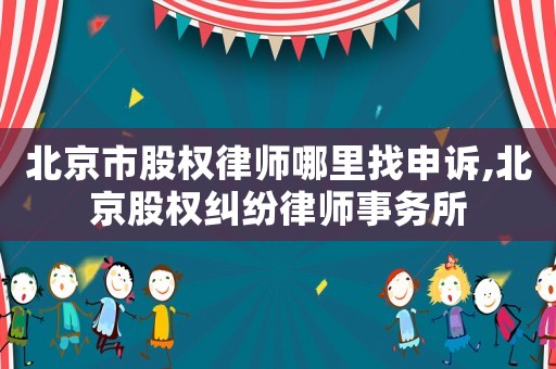 北京市股權(quán)律師哪里找申訴,北京股權(quán)糾紛律師事務(wù)所