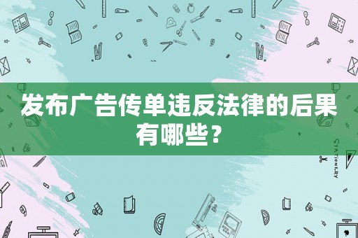 發布廣告傳單違反法律的后果有哪些？
