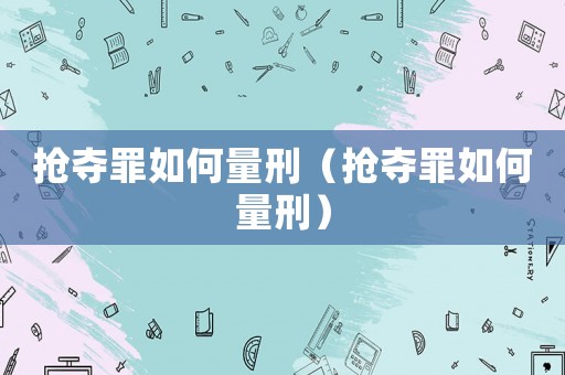 搶奪罪如何量刑（搶奪罪如何量刑）