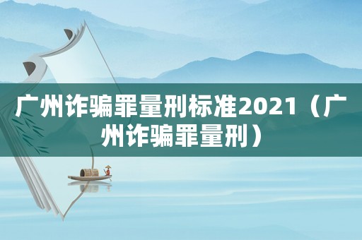 廣州詐騙罪量刑標準2021（廣州詐騙罪量刑）