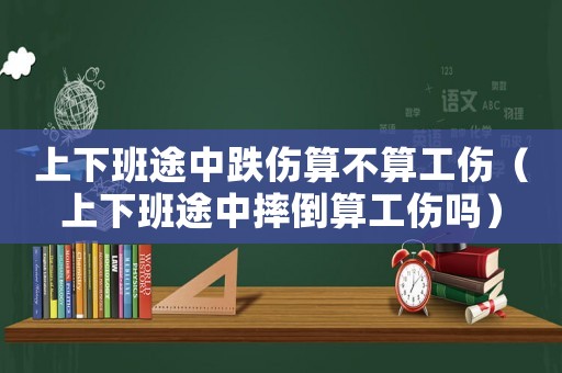 上下班途中跌傷算不算工傷（上下班途中摔倒算工傷嗎）