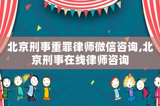 北京刑事重罪律師微信咨詢,北京刑事在線律師咨詢