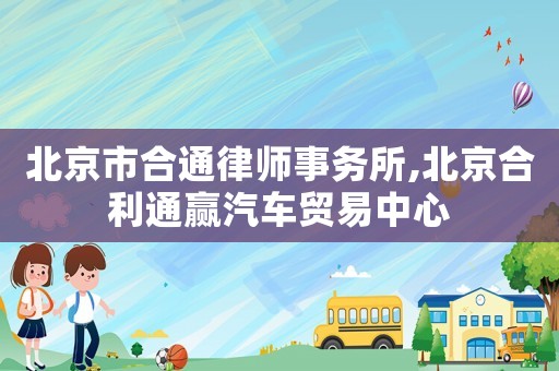 北京市合通律師事務所,北京合利通贏汽車貿易中心