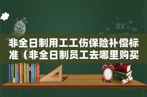 非全日制用工工傷保險補償標準（非全日制員工去哪里購買工傷保險）