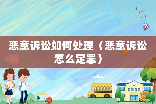 惡意訴訟如何處理（惡意訴訟怎么定罪）