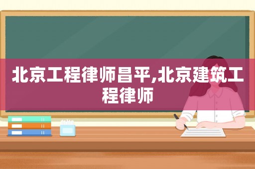 北京工程律師昌平,北京建筑工程律師