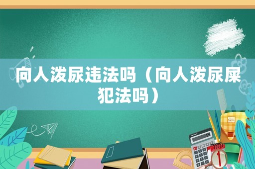 向人潑尿違法嗎（向人潑尿屎犯法嗎）