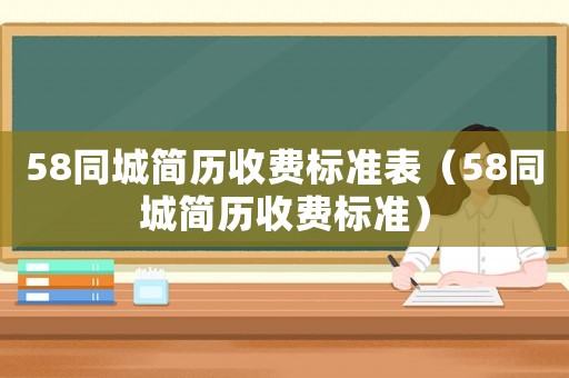 58同城簡歷收費(fèi)標(biāo)準(zhǔn)表（58同城簡歷收費(fèi)標(biāo)準(zhǔn)）