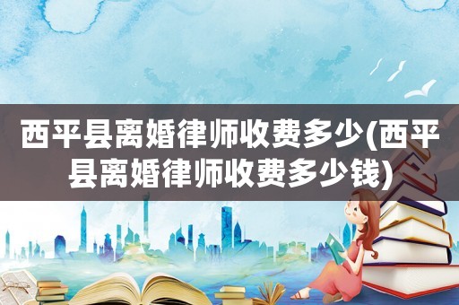 西平縣離婚律師收費(fèi)多少(西平縣離婚律師收費(fèi)多少錢)