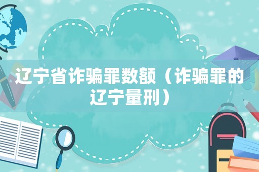 遼寧省詐騙罪數額（詐騙罪的遼寧量刑）