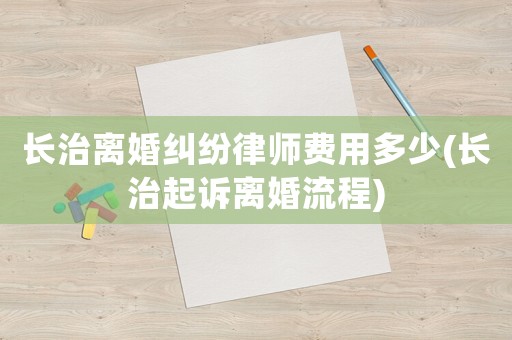 長治離婚糾紛律師費用多少(長治起訴離婚流程)
