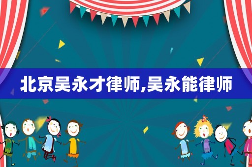 北京吳永才律師,吳永能律師