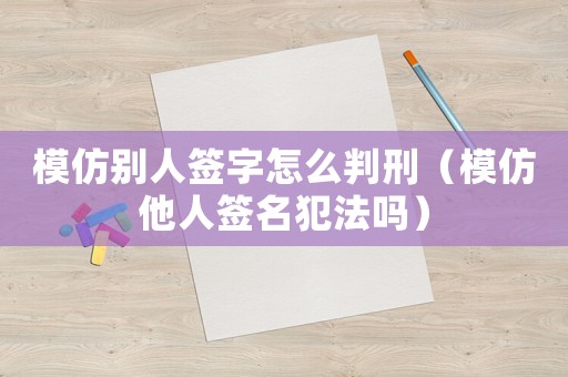模仿別人簽字怎么判刑（模仿他人簽名犯法嗎）