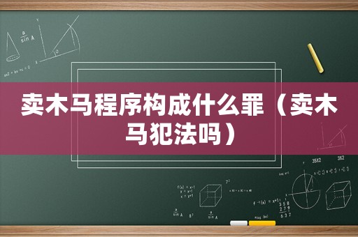 賣木馬程序構成什么罪（賣木馬犯法嗎）