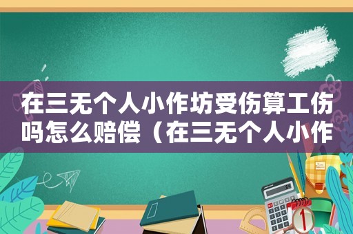 在三無個人小作坊受傷算工傷嗎怎么賠償（在三無個人小作坊受傷算工傷嗎）