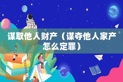 謀取他人財產（謀奪他人家產怎么定罪）