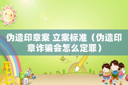 偽造印章案 立案標準（偽造印章詐騙會怎么定罪）