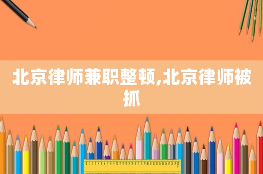 北京律師兼職整頓,北京律師被抓