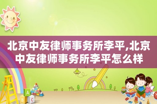 北京中友律師事務(wù)所李平,北京中友律師事務(wù)所李平怎么樣