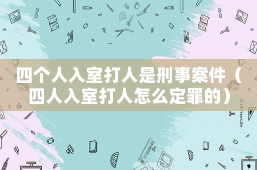 四個人入室打人是刑事案件（四人入室打人怎么定罪的）