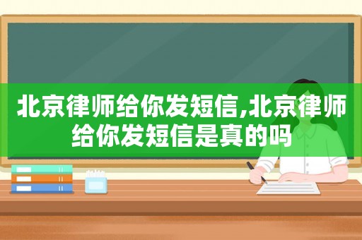 北京律師給你發短信,北京律師給你發短信是真的嗎