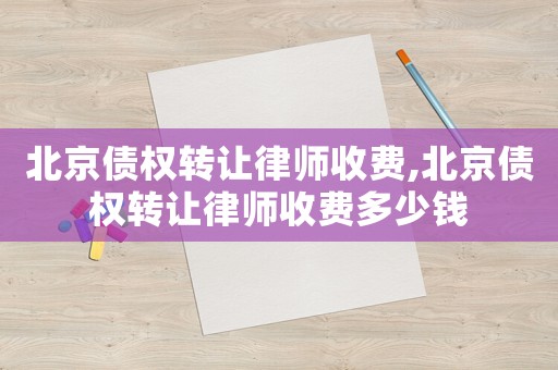 北京債權轉讓律師收費,北京債權轉讓律師收費多少錢