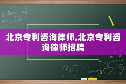 北京專利咨詢律師,北京專利咨詢律師招聘