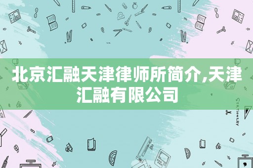 北京匯融天津律師所簡(jiǎn)介,天津匯融有限公司