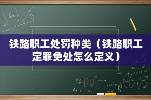 鐵路職工處罰種類(lèi)（鐵路職工定罪免處怎么定義）