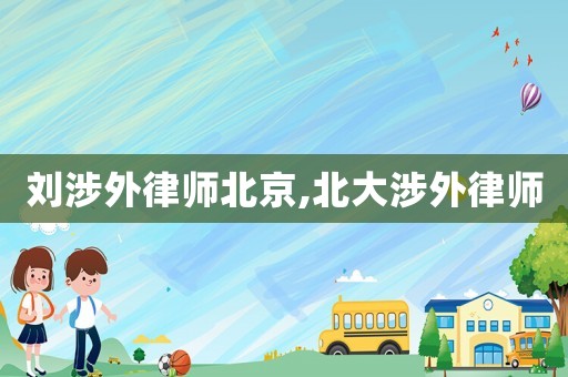 劉涉外律師北京,北大涉外律師