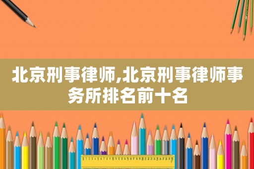 北京刑事律師,北京刑事律師事務所排名前十名