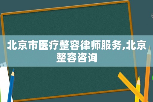 北京市醫療整容律師服務,北京整容咨詢