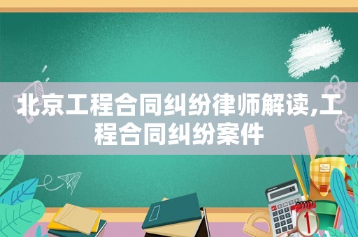北京工程合同糾紛律師解讀,工程合同糾紛案件