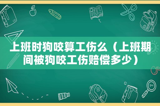 上班時狗咬算工傷么（上班期間被狗咬工傷賠償多少）