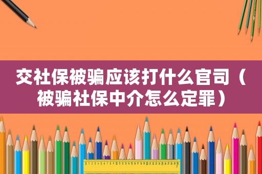 交社保被騙應該打什么官司（被騙社保中介怎么定罪）