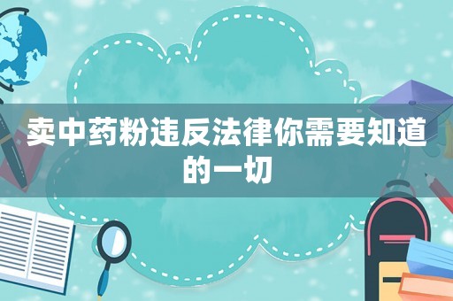 賣中藥粉違反法律你需要知道的一切