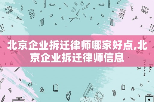北京企業(yè)拆遷律師哪家好點,北京企業(yè)拆遷律師信息