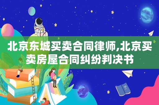 北京東城買賣合同律師,北京買賣房屋合同糾紛判決書
